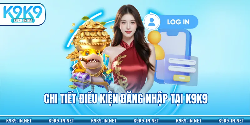 Chi tiết điều kiện đăng nhập tại K9K9