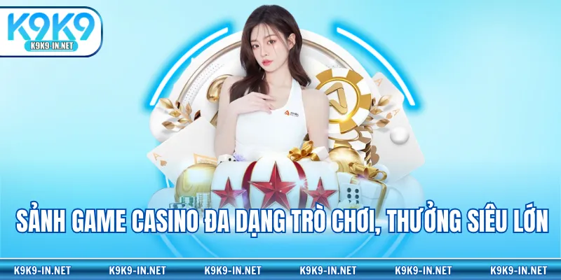 Sảnh game casino đa dạng trò chơi, thưởng siêu lớn