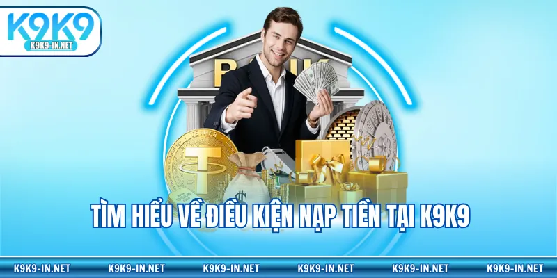 Tìm hiểu về điều kiện nạp tiền tại K9K9